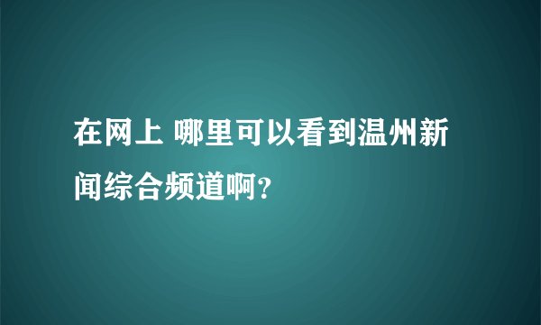 在网上 哪里可以看到温州新闻综合频道啊？