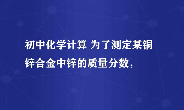 初中化学计算 为了测定某铜锌合金中锌的质量分数，