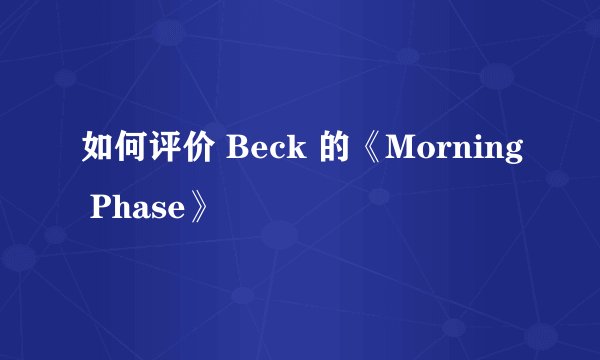 如何评价 Beck 的《Morning Phase》