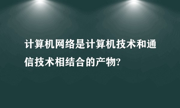 计算机网络是计算机技术和通信技术相结合的产物?