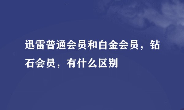 迅雷普通会员和白金会员，钻石会员，有什么区别