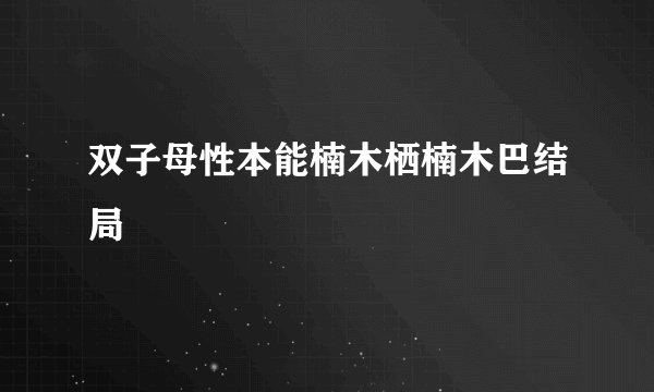 双子母性本能楠木栖楠木巴结局