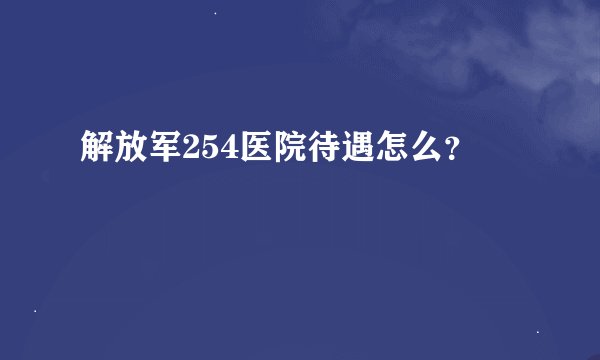 解放军254医院待遇怎么？