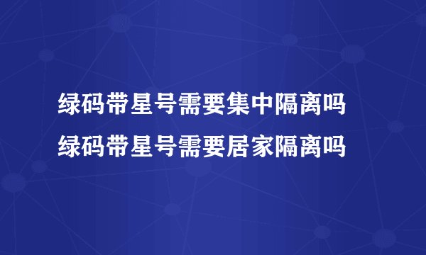 绿码带星号需要集中隔离吗 绿码带星号需要居家隔离吗