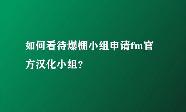 如何看待爆棚小组申请fm官方汉化小组？