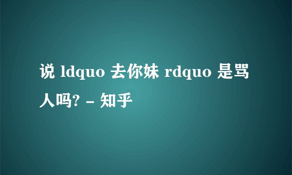 说 ldquo 去你妹 rdquo 是骂人吗? - 知乎