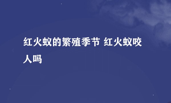 红火蚁的繁殖季节 红火蚁咬人吗