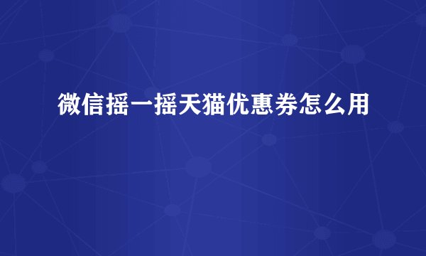 微信摇一摇天猫优惠券怎么用
