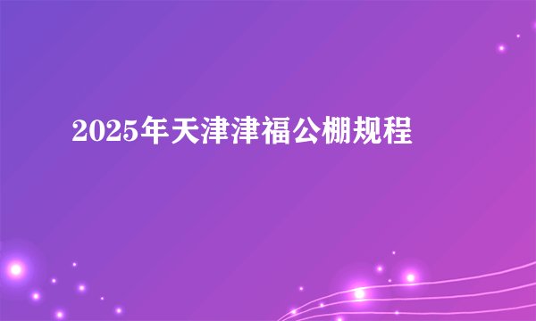 2025年天津津福公棚规程