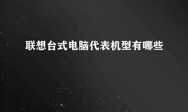 联想台式电脑代表机型有哪些