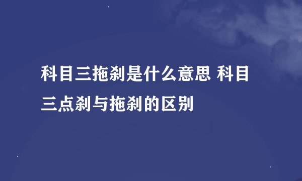 科目三拖刹是什么意思 科目三点刹与拖刹的区别