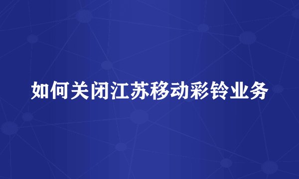 如何关闭江苏移动彩铃业务
