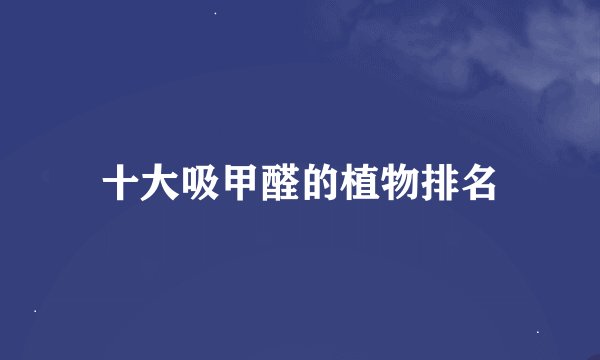 十大吸甲醛的植物排名