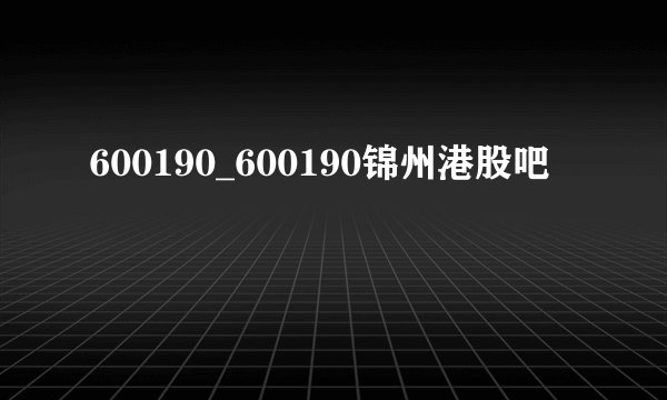 600190_600190锦州港股吧