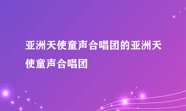 亚洲天使童声合唱团的亚洲天使童声合唱团