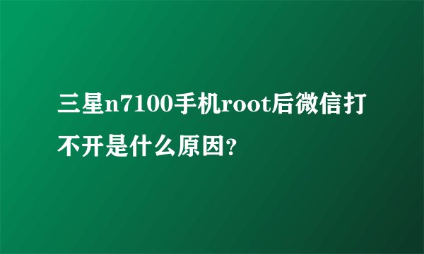 三星n7100手机root后微信打不开是什么原因？