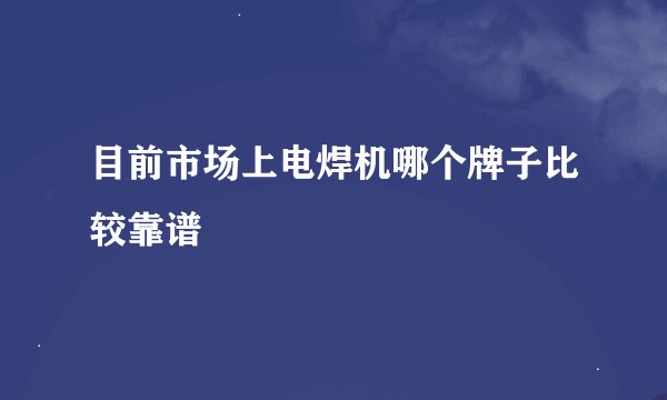 目前市场上电焊机哪个牌子比较靠谱