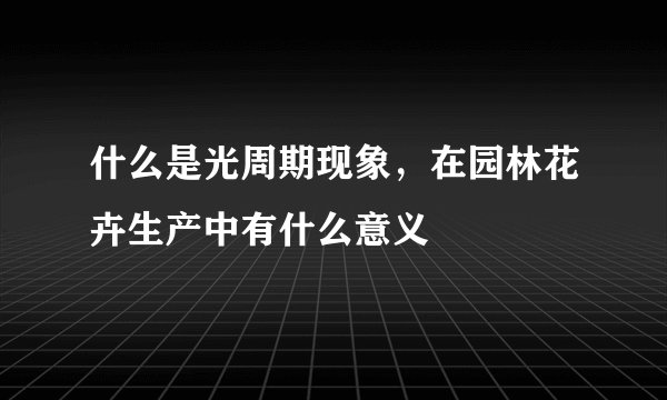 什么是光周期现象，在园林花卉生产中有什么意义