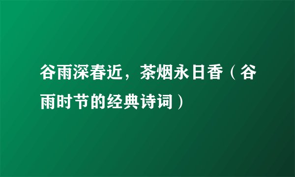 谷雨深春近，茶烟永日香（谷雨时节的经典诗词）