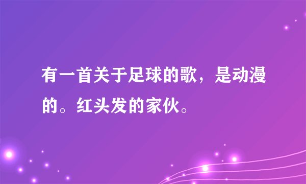 有一首关于足球的歌，是动漫的。红头发的家伙。