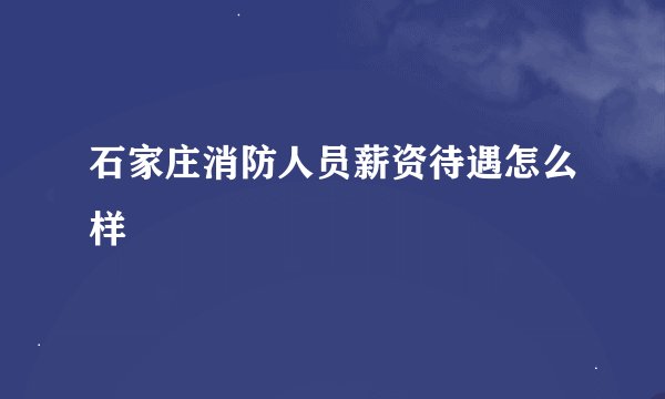 石家庄消防人员薪资待遇怎么样