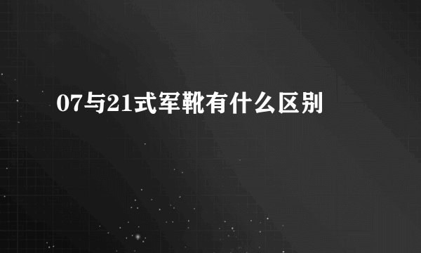 07与21式军靴有什么区别