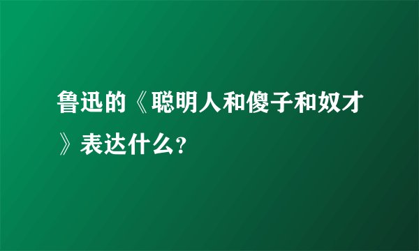 鲁迅的《聪明人和傻子和奴才》表达什么？