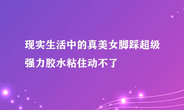 现实生活中的真美女脚踩超级强力胶水粘住动不了