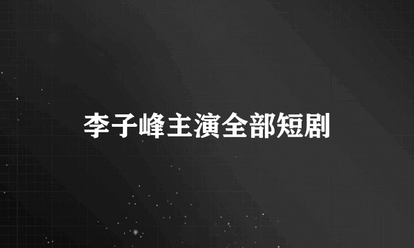 李子峰主演全部短剧