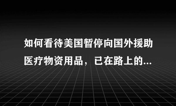 如何看待美国暂停向国外援助医疗物资用品,已在路上的物资全部调头回国?