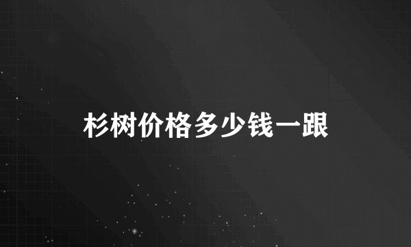 杉树价格多少钱一跟