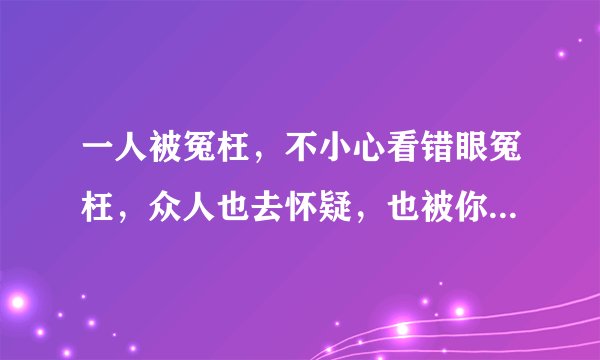 一人被冤枉，不小心看错眼冤枉，众人也去怀疑，也被你也看错眼，你也会跟着怀疑，这不是鸡汤这是现实对吗