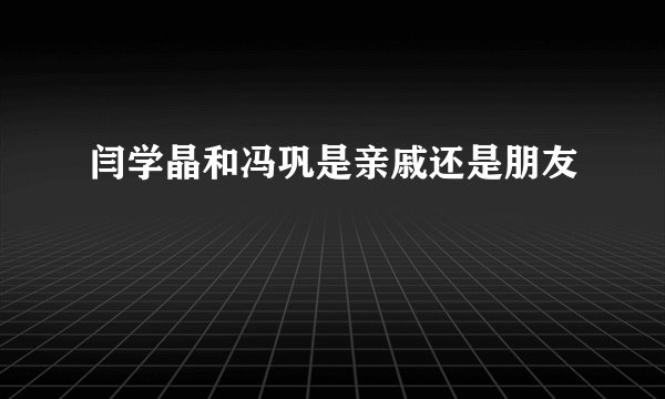 闫学晶和冯巩是亲戚还是朋友