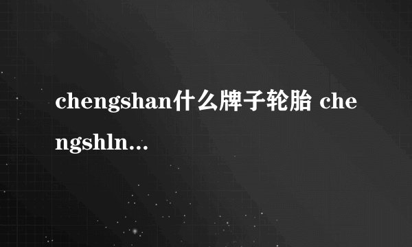 chengshan什么牌子轮胎 chengshln是什么牌子的轮胎