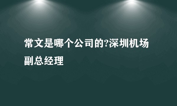 常文是哪个公司的?深圳机场副总经理