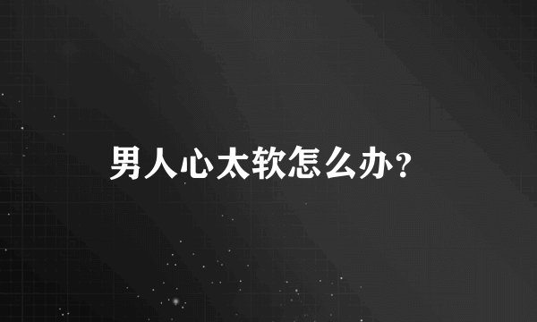 男人心太软怎么办?