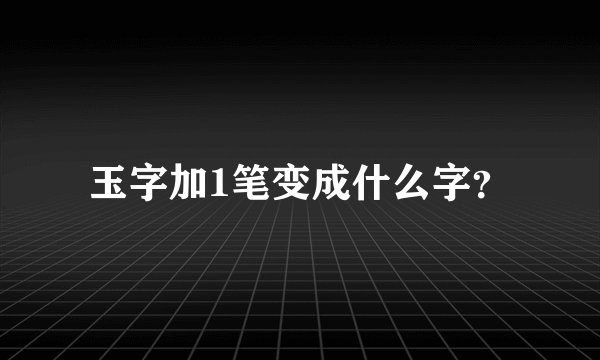 玉字加1笔变成什么字？