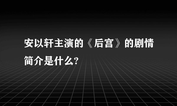 安以轩主演的《后宫》的剧情简介是什么?
