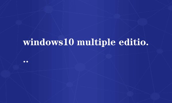 windows10 multiple editions是什么意思，有什么区别吗？