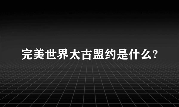 完美世界太古盟约是什么?
