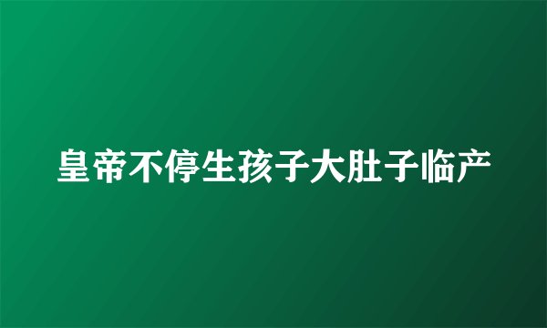 皇帝不停生孩子大肚子临产
