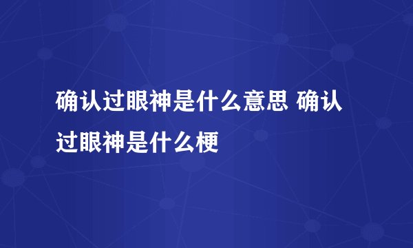 确认过眼神是什么意思 确认过眼神是什么梗