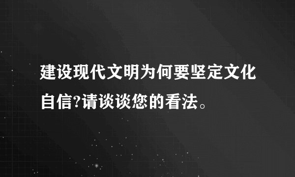 建设现代文明为何要坚定文化自信?请谈谈您的看法。