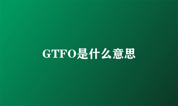 GTFO是什么意思