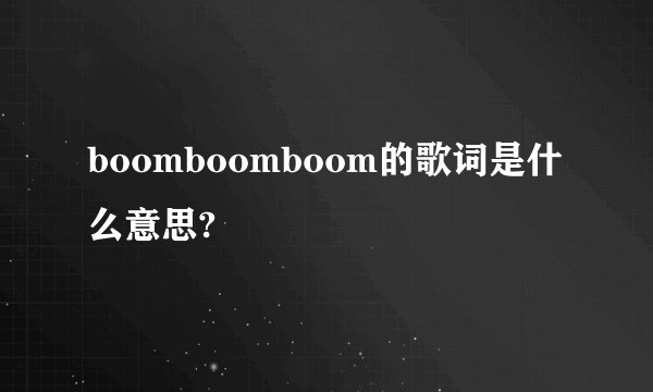 boomboomboom的歌词是什么意思?