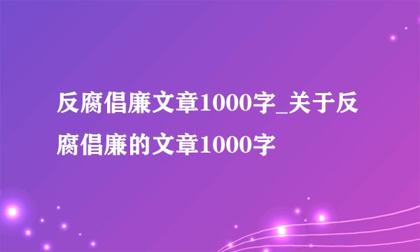 反腐倡廉文章1000字_关于反腐倡廉的文章1000字