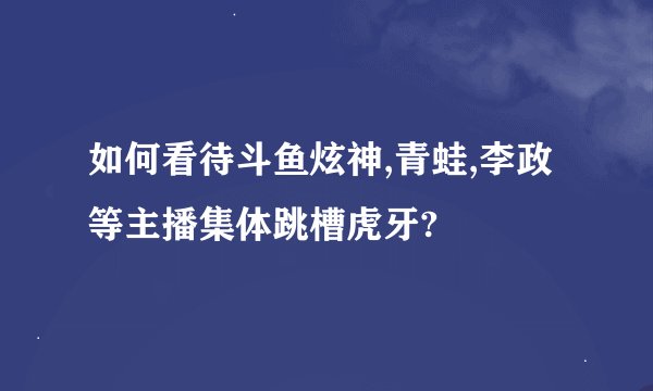 如何看待斗鱼炫神,青蛙,李政等主播集体跳槽虎牙?