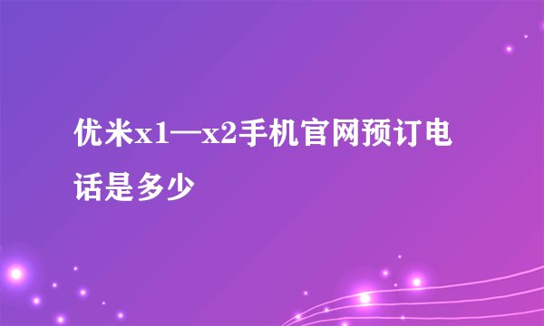 优米x1—x2手机官网预订电话是多少
