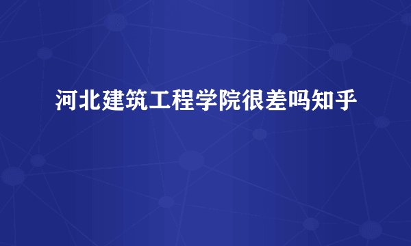 河北建筑工程学院很差吗知乎