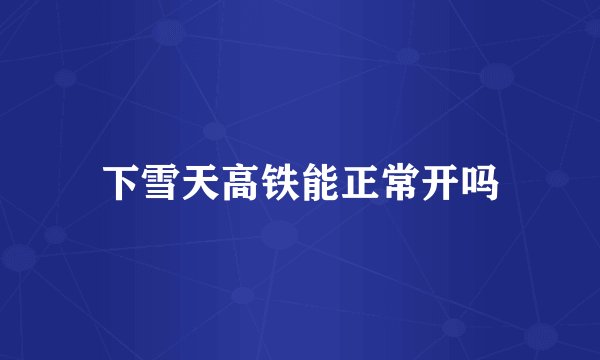 下雪天高铁能正常开吗
